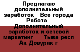 Предлагаю дополнительный заработок - Все города Работа » Дополнительный заработок и сетевой маркетинг   . Тыва респ.,Ак-Довурак г.